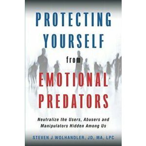 Protecting Yourself from Emotional Predators: Neutralize the Users, Abusers and Manipulators Hidden Among Us, Paperback - Steven J. Wolhandler imagine