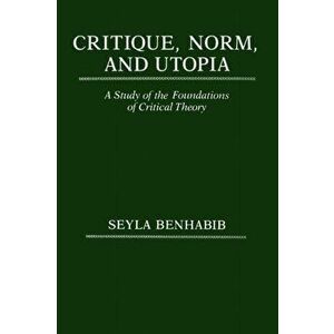 Critique, Norm, and Utopia: A Study of the Foundations of Critical Theory, Paperback - Seyla Benhabib imagine