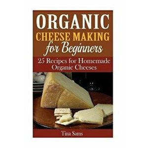 Organic Cheese Making for Beginners: 25 Recipes for Homemade Organic Cheeses, Paperback - Tina Sams imagine