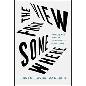The View from Somewhere: Undoing the Myth of Journalistic Objectivity, Hardcover - Lewis Raven Wallace imagine