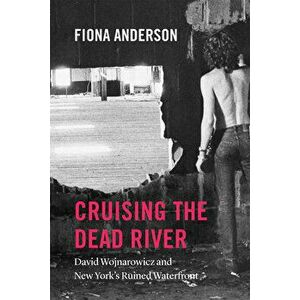 Cruising the Dead River: David Wojnarowicz and New York's Ruined Waterfront, Paperback - Fiona Anderson imagine