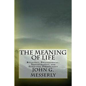 The Meaning of Life: Religious, Philosophical, Transhumanist, and Scientific Perspectives, Paperback - John G. Messerly Phd imagine