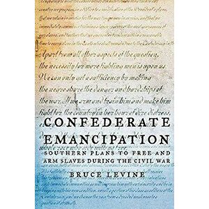 Confederate Emancipation: Southern Plans to Free and Arm Slaves During the Civil War, Paperback - Bruce Levine imagine