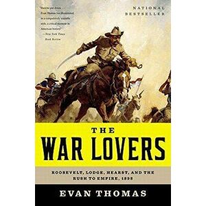 The War Lovers: Roosevelt, Lodge, Hearst, and the Rush to Empire, 1898, Paperback - Evan Thomas imagine