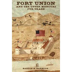 Fort Union and the Upper Missouri Fur Trade, Paperback - Barton Barbour imagine