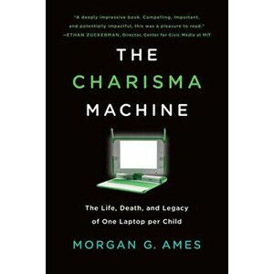 The Charisma Machine: The Life, Death, and Legacy of One Laptop Per Child, Paperback - Morgan G. Ames imagine