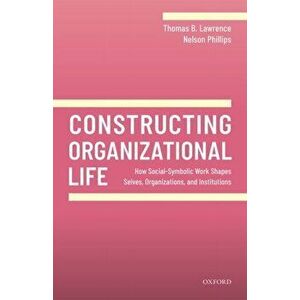 Constructing Organizational Life: How Social-Symbolic Work Shapes Selves, Organizations, and Institutions, Hardcover - Thomas B. Lawrence imagine
