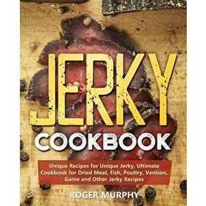 Jerky Cookbook: Unique Recipes for Unique Jerky, Ultimate Cookbook for Dried Meat, Fish, Poultry, Venison, Game and Other Jerky Recipe, Paperback - Ro imagine