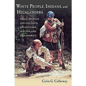 White People, Indians, and Highlanders: Tribal People and Colonial Encounters in Scotland and America, Paperback - Colin G. Calloway imagine