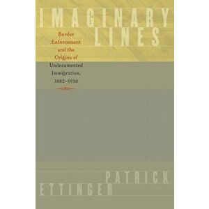 Imaginary Lines: Border Enforcement and the Origins of Undocumented Immigration, 1882-1930, Paperback - Patrick Ettinger imagine