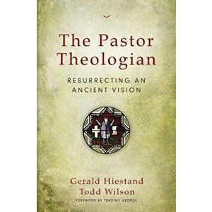 The Pastor Theologian: Resurrecting an Ancient Vision, Paperback - Gerald Hiestand imagine