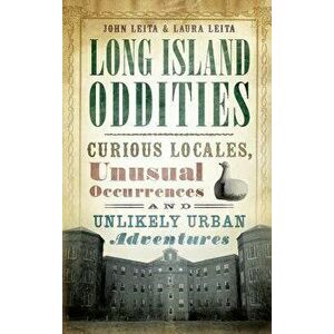 Long Island Oddities: Curious Locales, Unusual Occurrences and Unlikely Urban Adventures, Hardcover - John Leita imagine