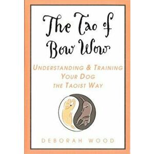 The Tao of Bow Wow: Understanding and Training Your Dog the Taoist Way, Paperback - Deborah Wood imagine