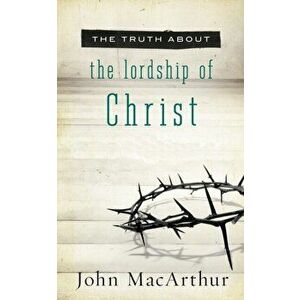 The Truth about the Lordship of Christ, Paperback - John F. MacArthur imagine