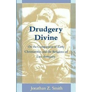 Drudgery Divine: On the Comparison of Early Christianities and the Religions of Late Antiquity, Paperback - Jonathan Z. Smith imagine