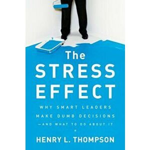 The Stress Effect: Why Smart Leaders Make Dumb Decisions--And What to Do about It, Hardcover - Henry L. Thompson imagine