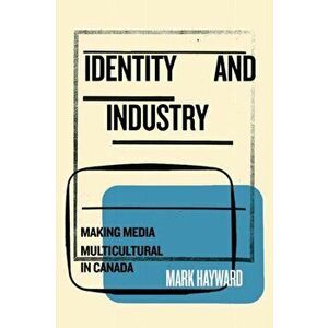 Identity and Industry: Making Media Multicultural in Canada, Paperback - Mark Hayward imagine