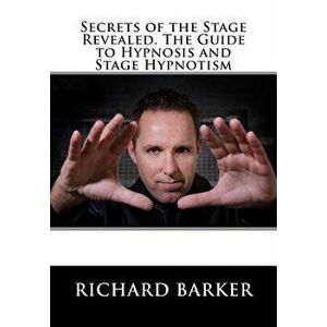 Secrets of the Stage Revealed. The Guide to Hypnosis and Stage Hypnotism, Paperback - Richard Barker imagine