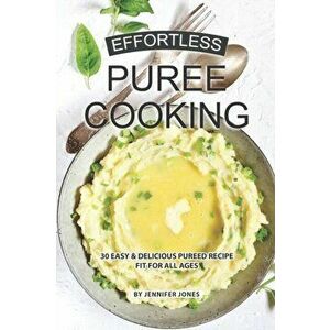 Effortless Puree Cooking: 30 Easy & Delicious Pureed Recipe Fit for all Ages, Paperback - Jennifer Jones imagine