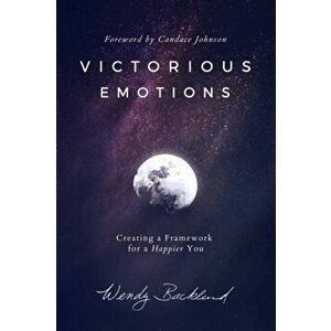 Victorious Emotions: Creating a Framework for a Happier You, Paperback - Wendy Backlund imagine
