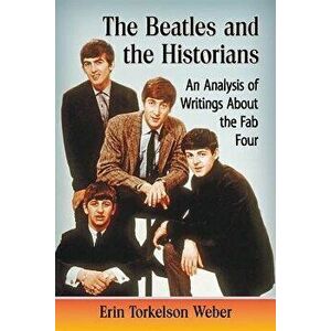 Beatles and the Historians: An Analysis of Writings about the Fab Four, Paperback - Erin Torkelson Weber imagine