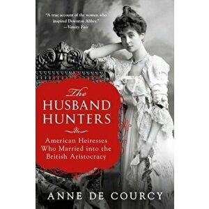 The Husband Hunters: American Heiresses Who Married Into the British Aristocracy, Paperback - Anne De Courcy imagine