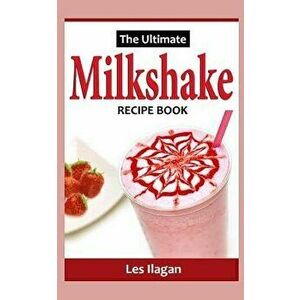 The Ultimate MILKSHAKE RECIPE BOOK, Paperback - Les Ilagan imagine