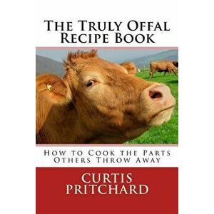 The Truly Offal Recipe Book: How to Cook the Parts Others Throw Away, Paperback - Curtis Pritchard imagine