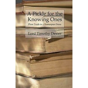 A Pickle for the Knowing Ones: Plain Truth in a Homespun Dress, Paperback - Timothy Dexter imagine
