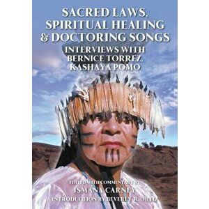 Sacred Laws, Spiritual Healing & Doctoring Songs: Interviews with Bernice Torrez, Kashaya Pomo, Paperback - Ismana Carney imagine
