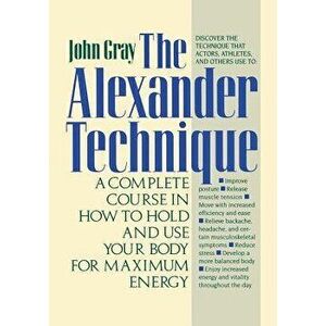 The Alexander Technique: A Complete Course in How to Hold and Use Your Body for Maximum Energy, Paperback - John Gray imagine