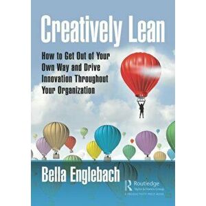 Creatively Lean: How to Get Out of Your Own Way and Drive Innovation Throughout Your Organization, Paperback - Bella Englebach imagine