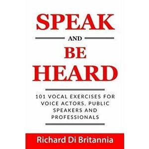 Speak and Be Heard: 101 Vocal Exercises for Professionals, Public Speakers and Voice Actors, Paperback - Richard Di Britannia imagine