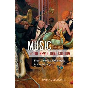 Music and the New Global Culture: From the Great Exhibitions to the Jazz Age, Paperback - Harry Liebersohn imagine