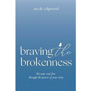 Braving the Brokenness: Set Your Soul Free Through The Power of Your Story, Paperback - Nicole Edgmond imagine