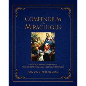 Compendium of the Miraculous: An Encyclopedia of Revelation, Marian Apparitions, and Mystical Phenomena, Hardcover - Albert E. Graham imagine