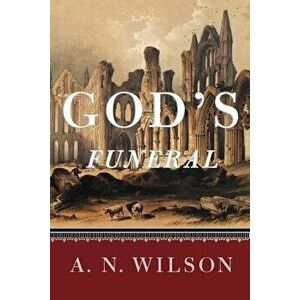 God's Funeral: A Biography of Faith and Doubt in Western Civilization, Paperback - A. N. Wilson imagine