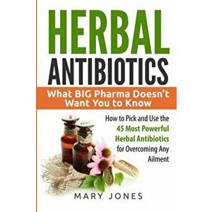 Herbal Antibiotics: What BIG Pharma Doesn't Want You to Know - How to Pick and Use the 45 Most Powerful Herbal Antibiotics for Overcoming, Paperback - imagine
