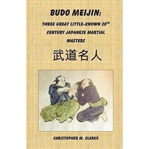 Budo Meijin: Three Great Little-known 20th Century Japanese Martial Masters, Paperback - Christopher M. Clarke imagine