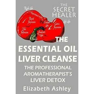 The Essential Oil Liver Cleanse: The Professional Aromatherapist's Liver Detox, Paperback - Elizabeth Ashley imagine