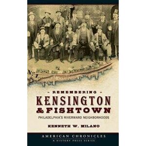Remembering Kensington & Fishtown: Philadelphia's Riverward Neighborhoods, Hardcover - Kenneth W. Milano imagine