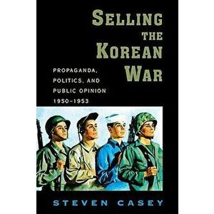Selling the Korean War: Propaganda, Politics, and Public Opinion in the United States, 1950-1953, Paperback - Steven Casey imagine
