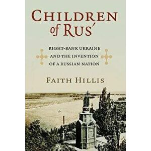 Children of Rus': Right-Bank Ukraine and the Invention of a Russian Nation, Paperback - Faith Hillis imagine