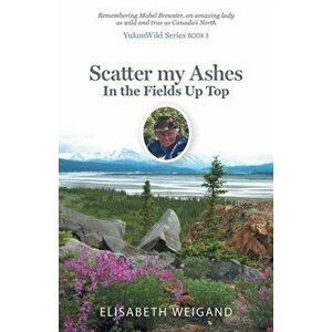 Scatter my Ashes in the Fields Up Top: Remembering Mabel Brewster, an amazing lady as wild and true as Canada's North, Paperback - Elisabeth Weigand imagine