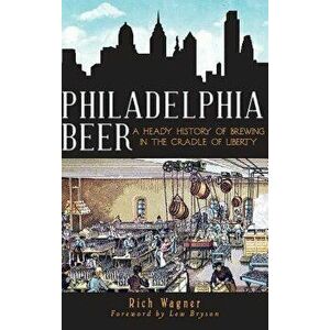 Philadelphia Beer: A Heady History of Brewing in the Cradle of Liberty, Hardcover - Rich Wagner imagine