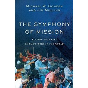The Symphony of Mission: Playing Your Part in God's Work in the World, Paperback - Michael W. Goheen imagine