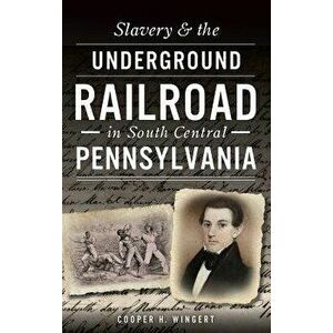 Slavery & the Underground Railroad in South Central Pennsylvania, Hardcover - Cooper H. Wingert imagine