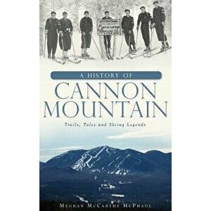 A History of Cannon Mountain: Trails, Tales, and Ski Legends, Hardcover - Meghan McCarthy McPhaul imagine