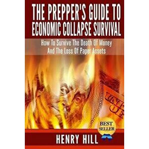 The Prepper's Guide To Economic Collapse Survival: How To Survive The Death Of Money And The Loss Of Paper Assets, Paperback - Henry Hill imagine