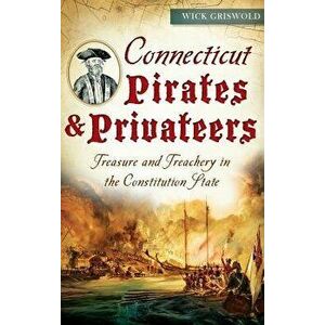 Connecticut Pirates & Privateers: Treasure and Treachery in the Constitution State, Hardcover - Wick Griswold imagine